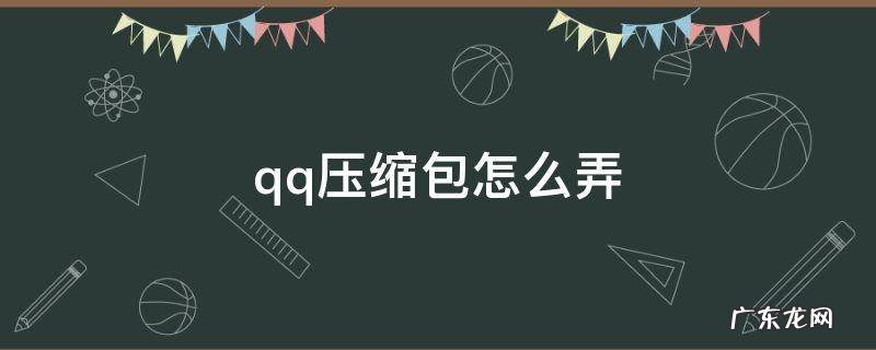 qq文件压缩包怎么弄 qq压缩包怎么弄