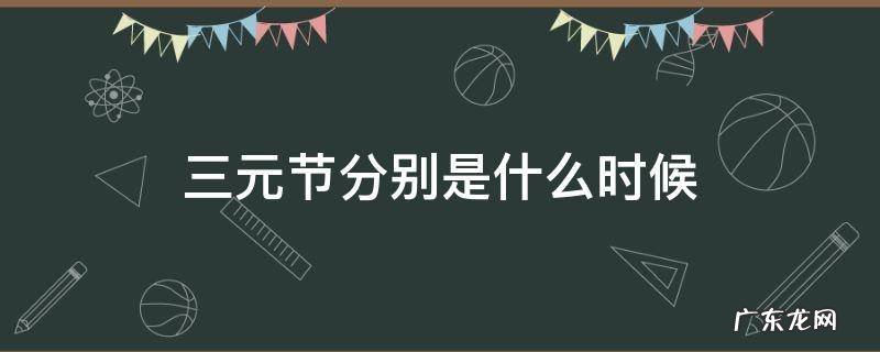 三元节分别是什么时候 三元节是什么时间