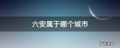 六安属于哪个城市管辖 六安属于哪个城市