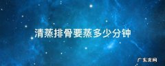 清蒸排骨一般蒸几分钟 清蒸排骨要蒸多少分钟