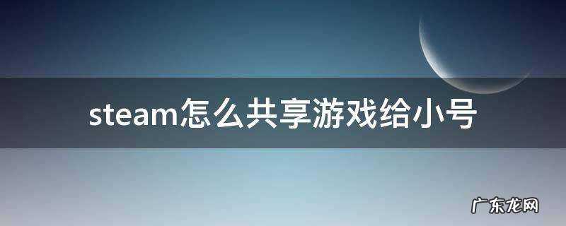 steam怎么共享游戏给小号 steam如何共享游戏给小号