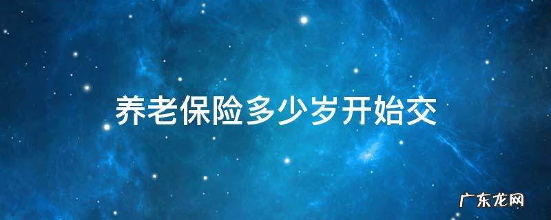 国家养老保险多少岁开始交 养老保险多少岁开始交