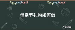 母亲节礼物怎么做 母亲节礼物如何做