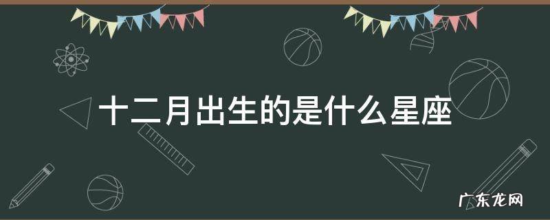 十二月出生的是什么星座 十二月出生的是什么星座 十二星座图片