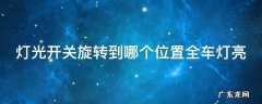 灯光开关旋转到什么位置全车灯亮 灯光开关旋转到哪个位置全车灯亮