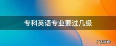 专科英语专业要过几级 专科毕业英语专业要过几级