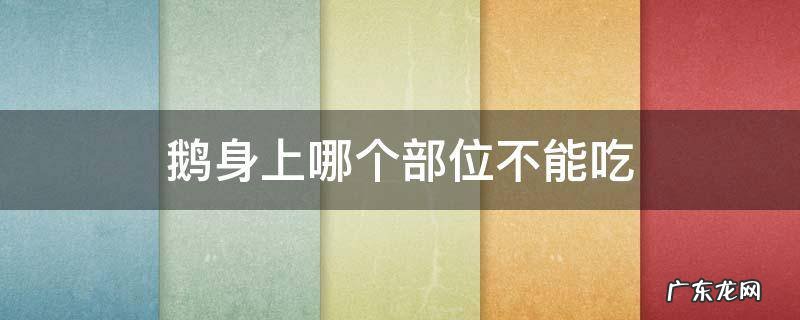 鹅身上哪个部位不能吃? 鹅身上哪个部位不能吃