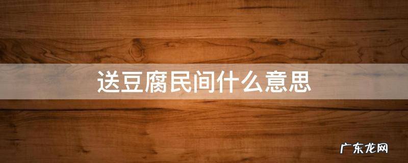 女孩送东西送豆腐什么意思 送豆腐民间什么意思