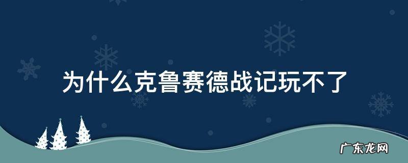 克鲁赛德战记哔哩哔哩wiki 为什么克鲁赛德战记玩不了