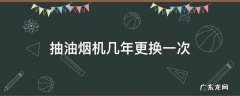 抽油烟机用几年要更换 抽油烟机几年更换一次