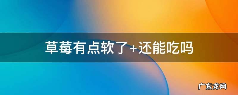 草莓有点软了 还能吃吗? 草莓有点软了