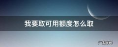 可用额度怎么取现 我要取可用额度怎么取