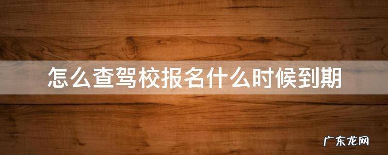 怎么查驾校报名什么时候到期 驾校报名怎么查询还剩多长时间过期