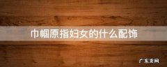 巾帼原指妇女的什么配饰 &quot;巾帼&quot;原指妇女的什么配饰