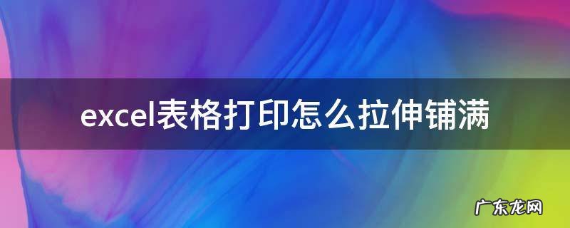 excel表格打印怎么拉伸铺满 表格打印怎么快速拉伸铺满