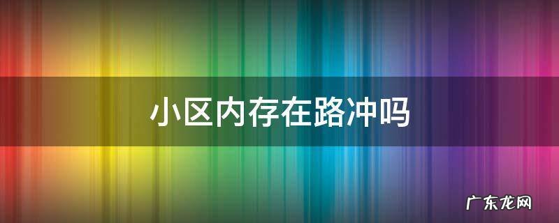 小区内存在路冲吗 买房冲小区内路可以吗