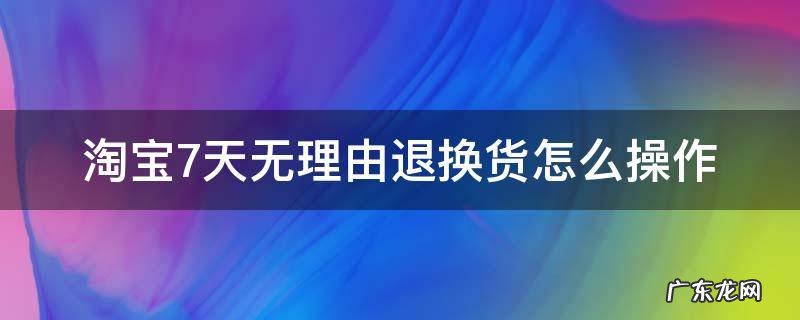 淘宝7天无理由退换货怎么操作 淘宝七天无理由退换货怎么弄
