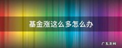 基金涨了钱少了 基金涨这么多怎么办
