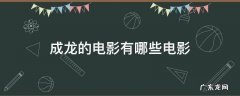 成龙的电影有哪些电影都有什么 成龙的电影有哪些电影