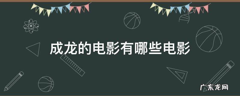 成龙的电影有哪些电影都有什么 成龙的电影有哪些电影