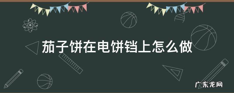 用电饼铛做茄子馅饼要怎么弄 茄子饼在电饼铛上怎么做