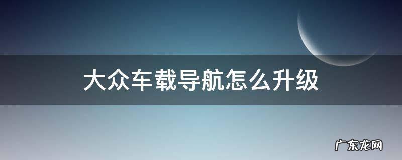 大众车载导航怎么升级 大众汽车车载导航怎么升级