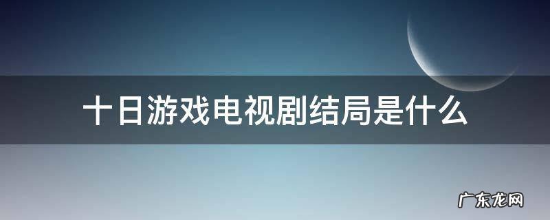 十日游戏剧情介绍电视猫 十日游戏电视剧结局是什么