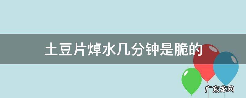 土豆片焯水几分钟是脆的 土豆片焯水多久是脆的