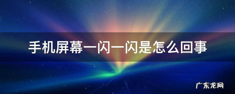 手机屏幕一闪一闪是怎么回事啊 手机屏幕一闪一闪是怎么回事