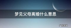梦见父母离婚是怎么回事 梦见父母离婚什么意思