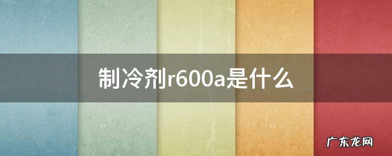 制冷剂r600a是什么 r600a和600a一样吗制冷剂
