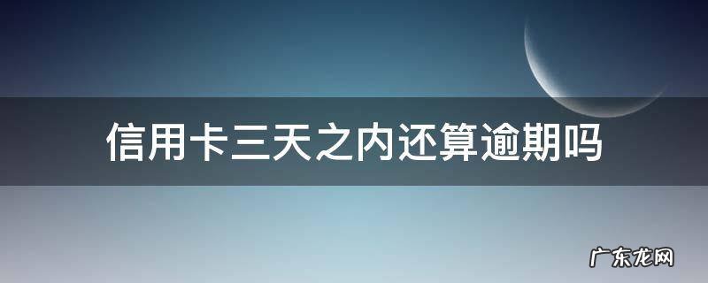 信用卡3天内还款算逾期吗 信用卡三天之内还算逾期吗