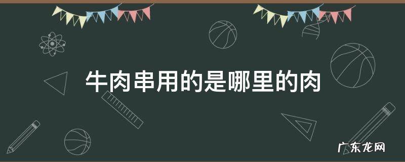 烤串牛肉串用的是哪的肉 牛肉串用的是哪里的肉