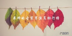 「他们的颜值，让你想跪拜在他们的古装下！」——最帅的古装男演员排行榜