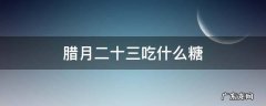腊月二十三吃什么糖蚂蚁庄园 腊月二十三吃什么糖
