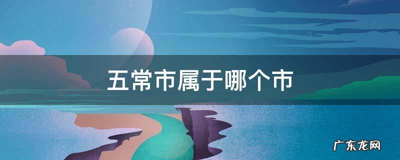 黑龙江五常市属于哪个市 五常市属于哪个市