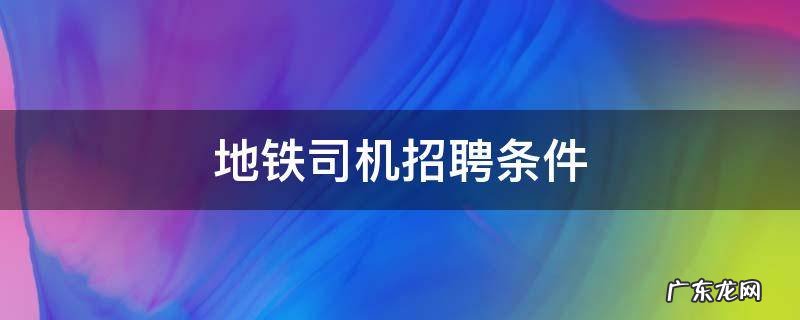 武汉地铁司机招聘条件 地铁司机招聘条件