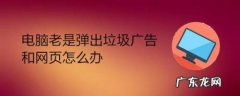 电脑总是弹小广告怎么办