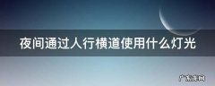 夜间通过人行横道使用什么灯光 夜间通过人行横道打开什么灯光