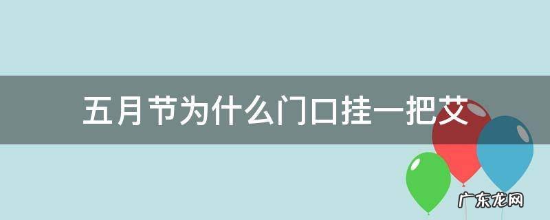 五月节为什么门口挂一把艾 五月端午节门口放艾叶