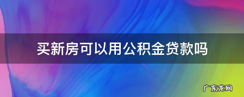 买新房可以用公积金贷款吗 公积金贷款买房只能买新房吗