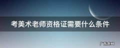 考美术老师资格证需要什么条件2022 考美术老师资格证需要什么条件