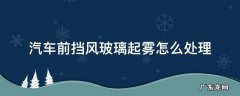 汽车前挡风玻璃起雾怎么处理 汽车前挡风玻璃起雾怎么处理呢?
