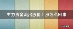 主力资金流出股价上涨怎么回事 主力资金流出股价大涨怎么回事