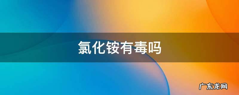 二硬脂基二甲基氯化铵有毒吗 氯化铵有毒吗
