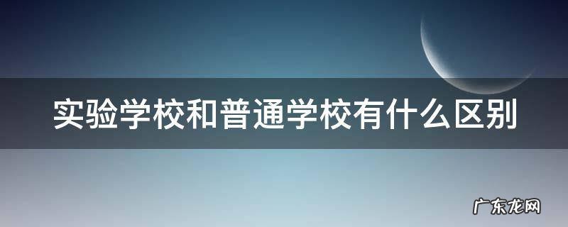 实验学校和普通学校有什么区别 实验学校是