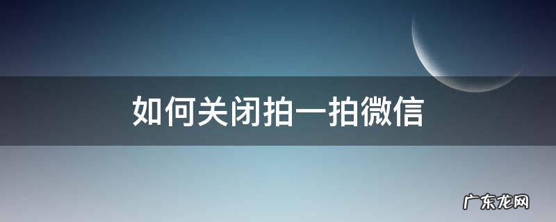 如何关闭拍一拍微信 怎么能关闭微信拍一拍