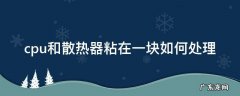 cpu和散热器粘在一块如何处理 cpu和散热器粘住解决办法