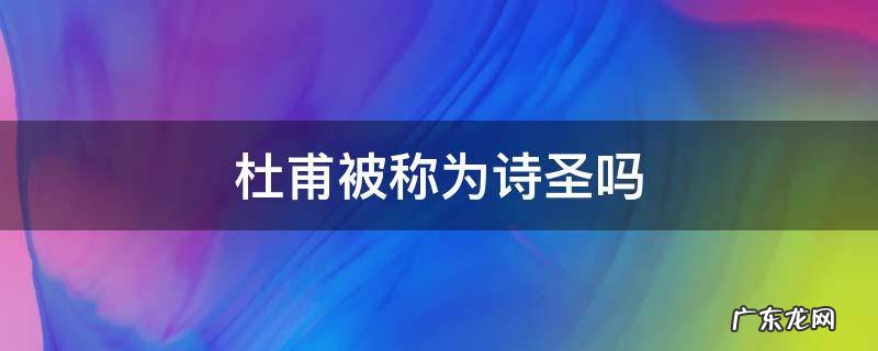 杜甫被称为诗圣吗 杜甫是不是被称为诗圣