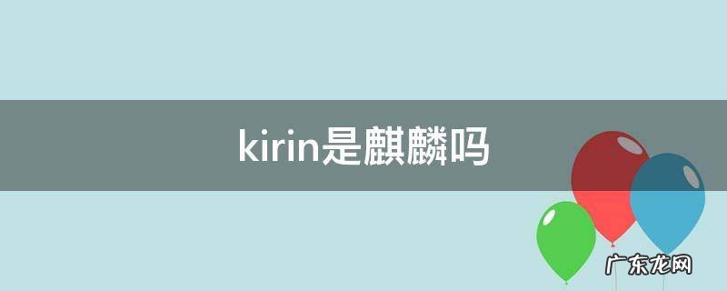 kirin是麒麟吗980怎么样 kirin是麒麟吗